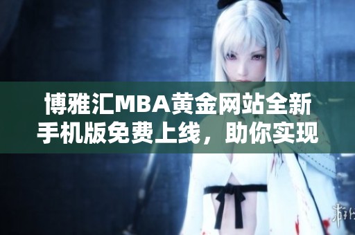 博雅汇MBA黄金网站全新手机版免费上线，助你实现学业梦想