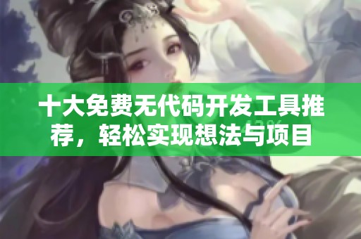 十大免费无代码开发工具推荐，轻松实现想法与项目
