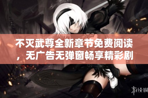 不灭武尊全新章节免费阅读，无广告无弹窗畅享精彩剧情
