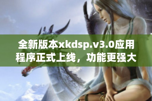 全新版本xkdsp.v3.0应用程序正式上线，功能更强大