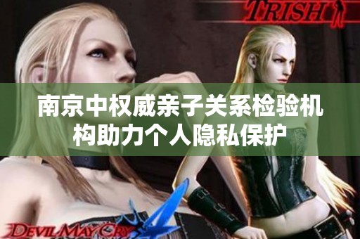 南京中权威亲子关系检验机构助力个人隐私保护