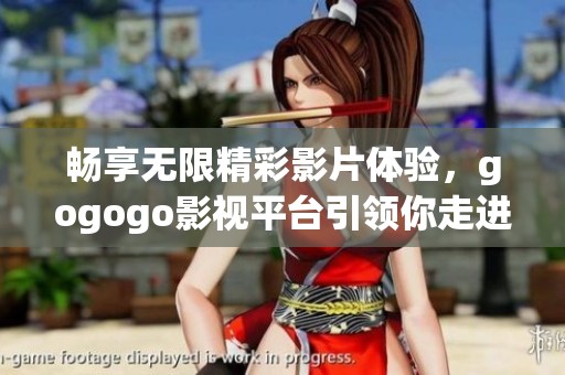 畅享无限精彩影片体验，gogogo影视平台引领你走进新视界