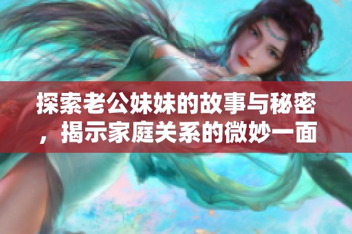 探索老公妹妹的故事与秘密，揭示家庭关系的微妙一面