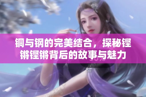 铜与钢的完美结合，探秘铿锵铿锵背后的故事与魅力