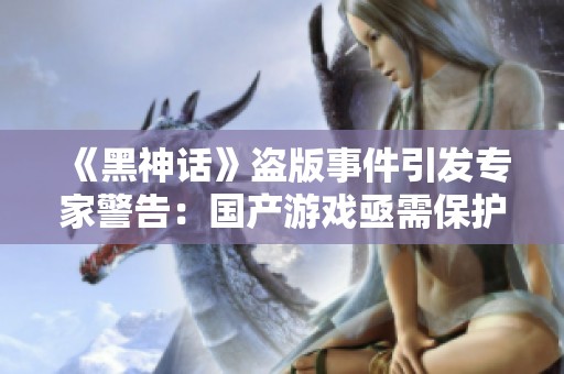 《黑神话》盗版事件引发专家警告：国产游戏亟需保护机制