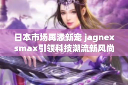 日本市场再添新宠 jagnexsmax引领科技潮流新风尚