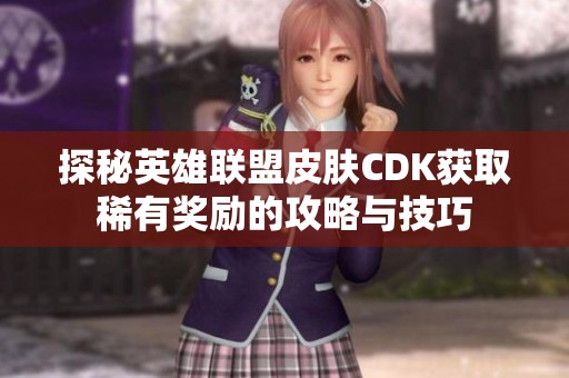探秘英雄联盟皮肤CDK获取稀有奖励的攻略与技巧