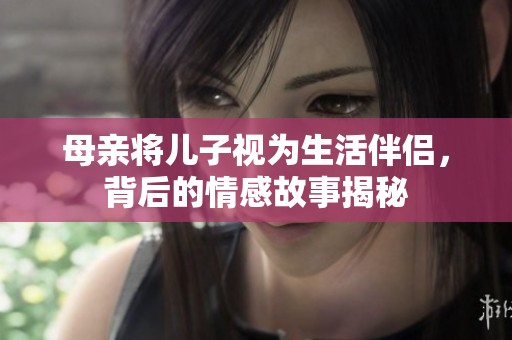 母亲将儿子视为生活伴侣，背后的情感故事揭秘