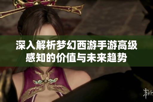 深入解析梦幻西游手游高级感知的价值与未来趋势