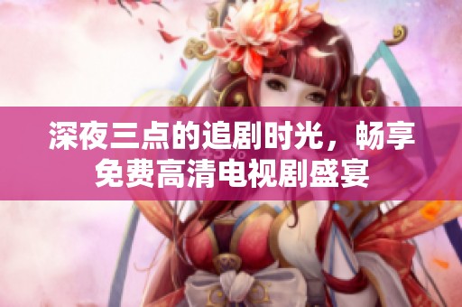 深夜三点的追剧时光，畅享免费高清电视剧盛宴