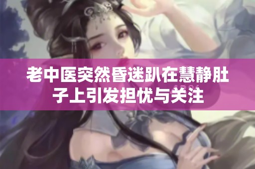 老中医突然昏迷趴在慧静肚子上引发担忧与关注