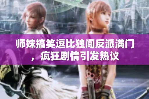 师妹搞笑逗比独闯反派满门，疯狂剧情引发热议