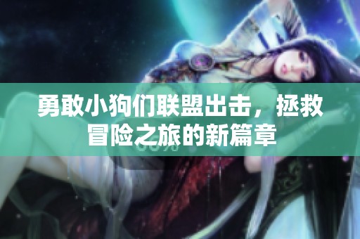 勇敢小狗们联盟出击，拯救冒险之旅的新篇章