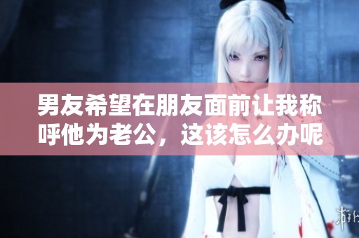 男友希望在朋友面前让我称呼他为老公，这该怎么办呢