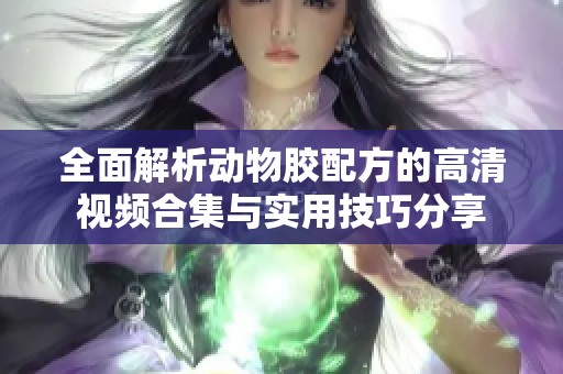 全面解析动物胶配方的高清视频合集与实用技巧分享