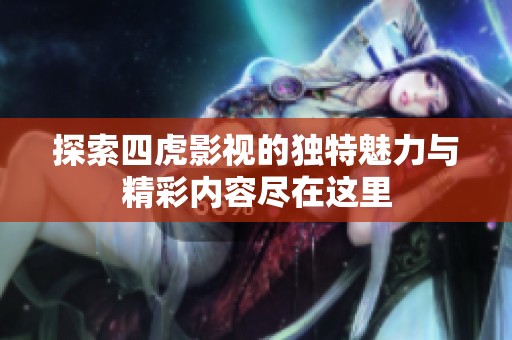 探索四虎影视的独特魅力与精彩内容尽在这里