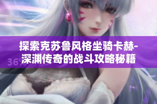 探索克苏鲁风格坐骑卡赫-深渊传奇的战斗攻略秘籍