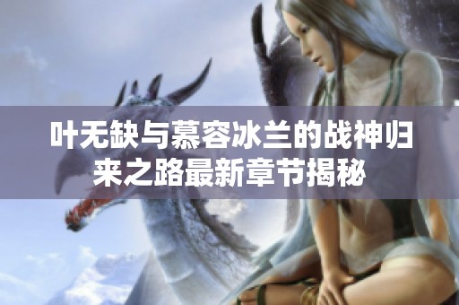 叶无缺与慕容冰兰的战神归来之路最新章节揭秘