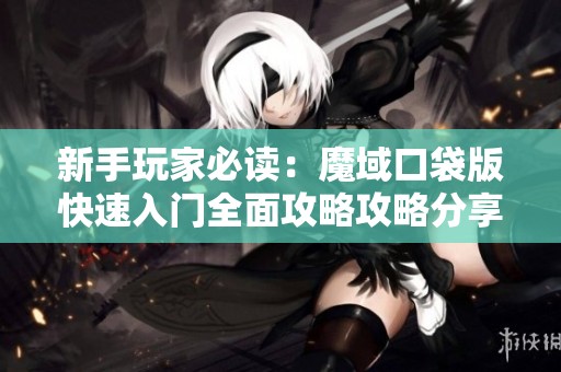 新手玩家必读：魔域口袋版快速入门全面攻略攻略分享