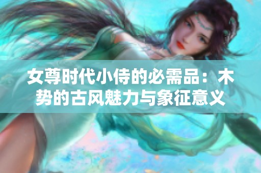 女尊时代小侍的必需品：木势的古风魅力与象征意义