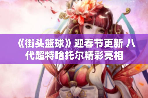 《街头篮球》迎春节更新 八代超特哈托尔精彩亮相