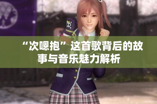 “次嗯抱”这首歌背后的故事与音乐魅力解析