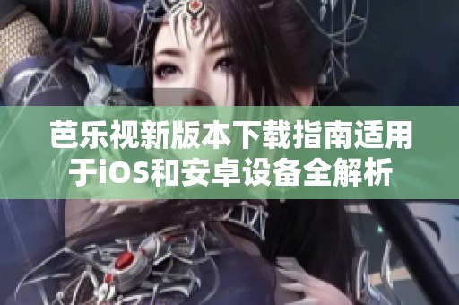 芭乐视新版本下载指南适用于iOS和安卓设备全解析