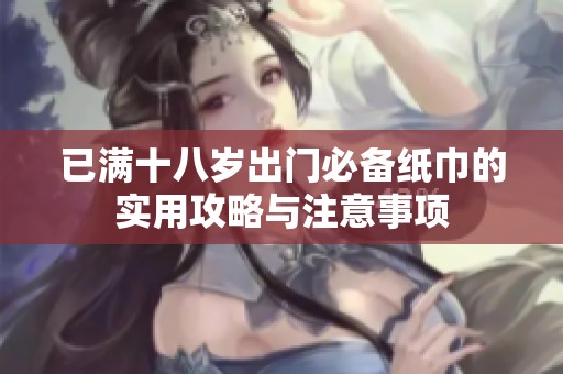 已满十八岁出门必备纸巾的实用攻略与注意事项