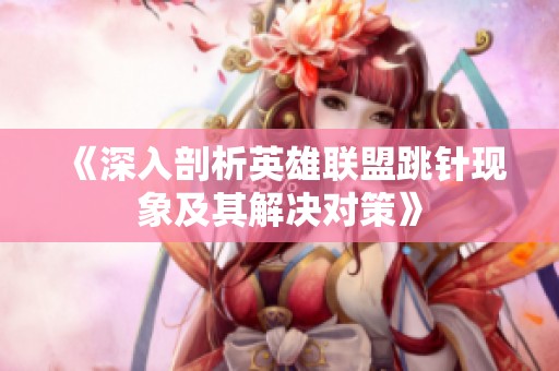 《深入剖析英雄联盟跳针现象及其解决对策》