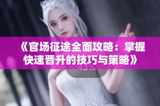《官场征途全面攻略：掌握快速晋升的技巧与策略》