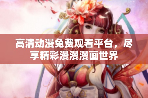 高清动漫免费观看平台，尽享精彩漫漫漫画世界