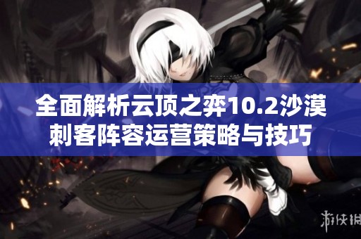 全面解析云顶之弈10.2沙漠刺客阵容运营策略与技巧
