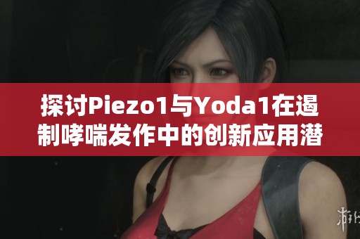 探讨Piezo1与Yoda1在遏制哮喘发作中的创新应用潜力