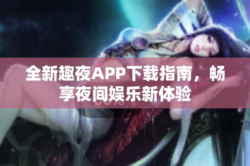 全新趣夜APP下载指南，畅享夜间娱乐新体验