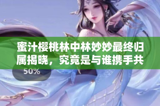 蜜汁樱桃林中林妙妙最终归属揭晓，究竟是与谁携手共度人生