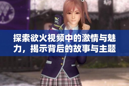 探索欲火视频中的激情与魅力，揭示背后的故事与主题