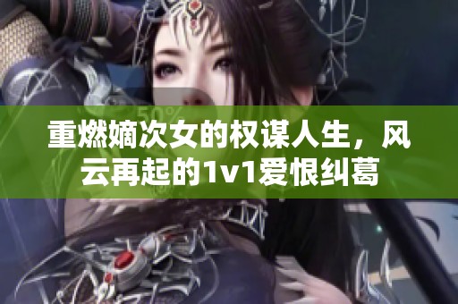 重燃嫡次女的权谋人生，风云再起的1v1爱恨纠葛