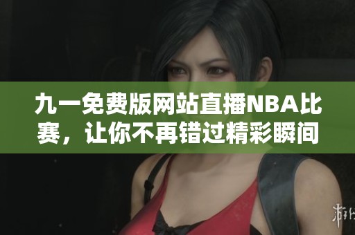 九一免费版网站直播NBA比赛，让你不再错过精彩瞬间