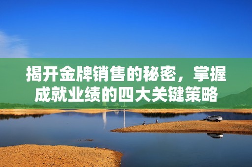 揭开金牌销售的秘密，掌握成就业绩的四大关键策略