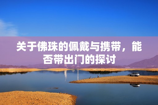 关于佛珠的佩戴与携带，能否带出门的探讨