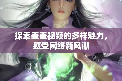 探索羞羞视频的多样魅力，感受网络新风潮