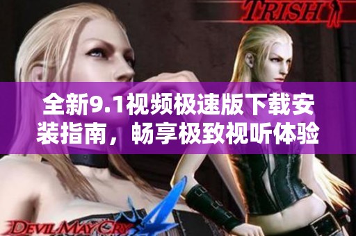 全新9.1视频极速版下载安装指南，畅享极致视听体验！