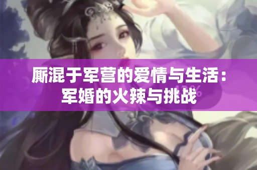 厮混于军营的爱情与生活：军婚的火辣与挑战