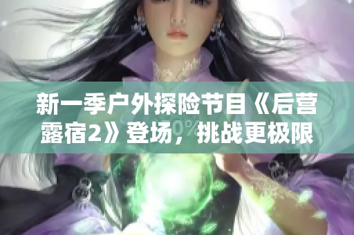 新一季户外探险节目《后营露宿2》登场，挑战更极限体验