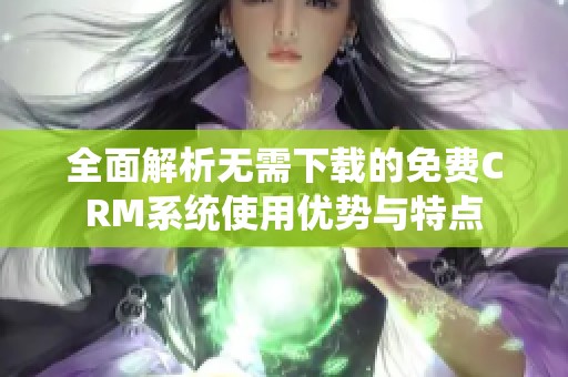 全面解析无需下载的免费CRM系统使用优势与特点