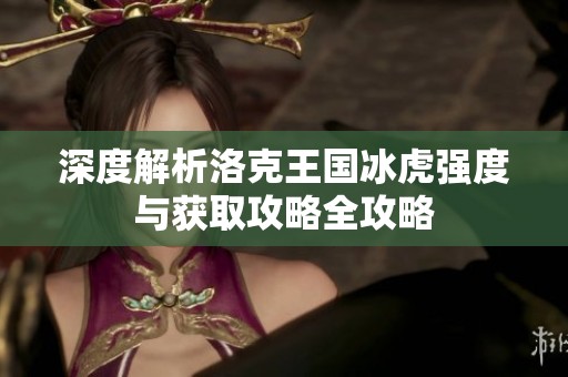 深度解析洛克王国冰虎强度与获取攻略全攻略