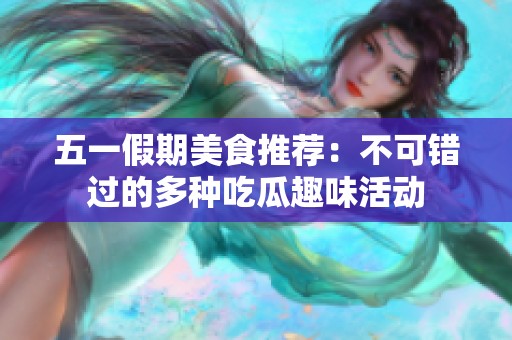 五一假期美食推荐：不可错过的多种吃瓜趣味活动
