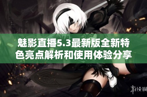 魅影直播5.3最新版全新特色亮点解析和使用体验分享