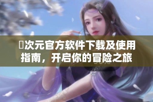 囧次元官方软件下载及使用指南，开启你的冒险之旅