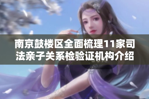 南京鼓楼区全面梳理11家司法亲子关系检验证机构介绍
